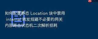 如何配置静态 Location 块中禁用 internal 转发规避不必要的网关内部路由状态机二次解析损耗