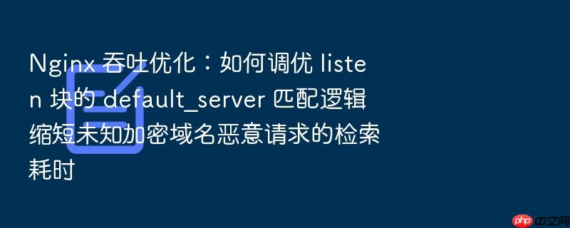 nginx 吞吐优化：如何调优 listen 块的 default_server 匹配逻辑缩短未知加密域名恶意请求的检索耗时