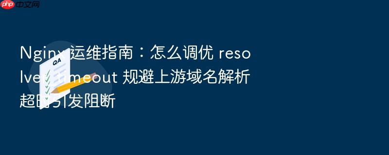 nginx 运维指南:怎么调优 resolver_timeout 规避上游域名解析超时引发阻断