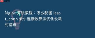 nginx 算法教程：怎么配置 least_conn 最小连接数算法优化长耗时请求