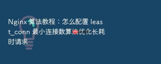 Nginx 算法教程：怎么配置 least_conn 最小连接数算法优化长耗时请求