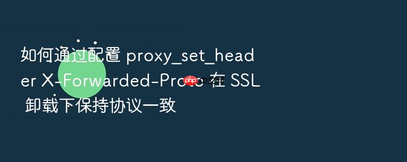 如何通过配置 proxy_set_header x-forwarded-proto 在 ssl 卸载下保持协议一致