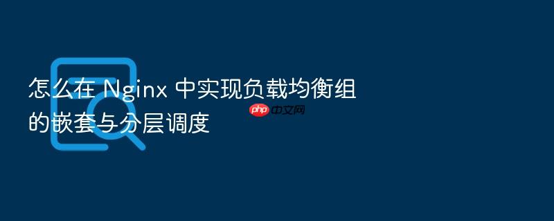 怎么在 nginx 中实现负载均衡组的嵌套与分层调度