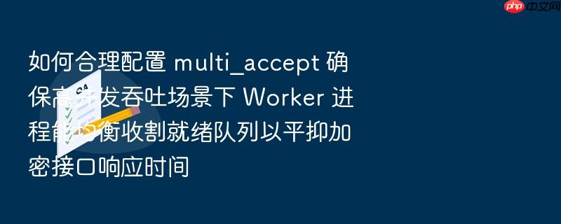 如何合理配置 multi_accept 确保高并发吞吐场景下 worker 进程能均衡收割就绪队列以平抑加密接口响应时间