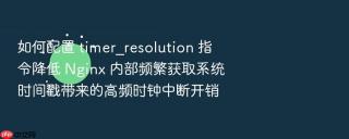 如何配置 timer_resolution 指令降低 nginx 内部频繁获取系统时间戳带来的高频时钟中断开销