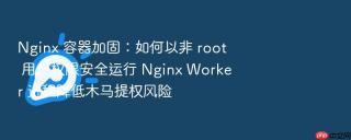 nginx 容器加固:如何以非 root 用户权限安全运行 nginx worker 进程降低木马提权风险