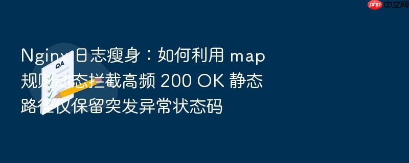 nginx 日志瘦身:如何利用 map 规则动态拦截高频 200 ok 静态路径仅保留突发异常状态码