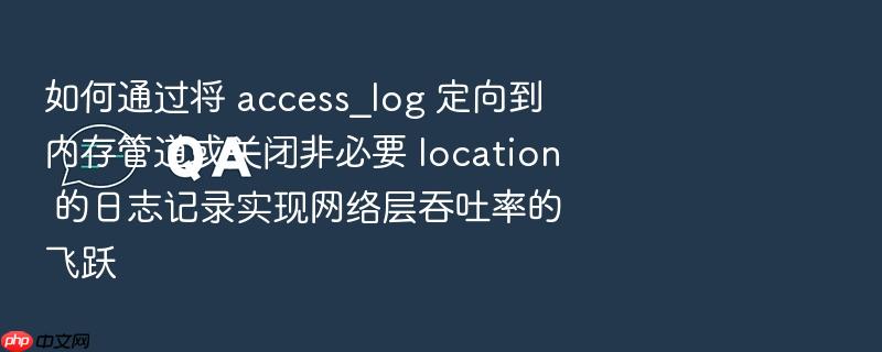 如何通过将 access_log 定向到内存管道或关闭非必要 location 的日志记录实现网络层吞吐率的飞跃