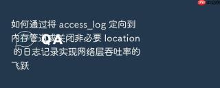如何通过将 access_log 定向到内存管道或关闭非必要 location 的日志记录实现网络层吞吐率的飞跃
