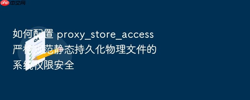 如何配置 proxy_store_access 严格规范静态持久化物理文件的系统权限安全