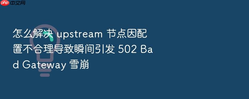 怎么解决 upstream 节点因配置不合理导致瞬间引发 502 bad gateway 雪崩