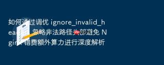 如何通过调优 ignore_invalid_headers 忽略非法路径头部避免 Nginx 错费额外算力进行深度解析