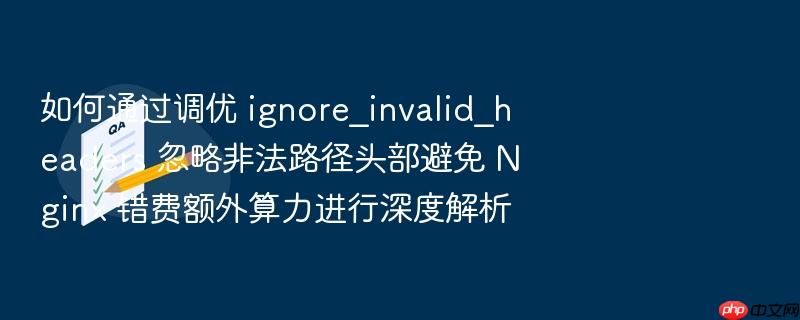 如何通过调优 ignore_invalid_headers 忽略非法路径头部避免 nginx 错费额外算力进行深度解析