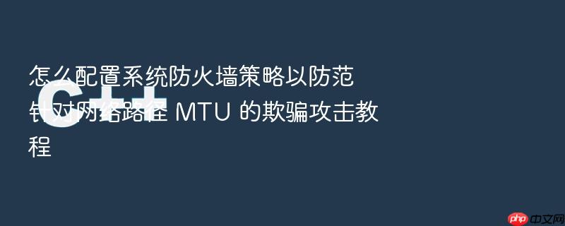 怎么配置系统防火墙策略以防范针对网络路径 mtu 的欺骗攻击教程