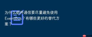 为什么组件通信要尽量避免使用 eventbus?有哪些更好的替代方案?