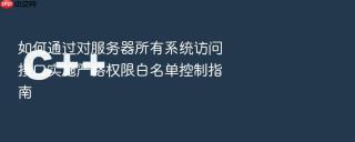 如何通过对服务器所有系统访问接口实施严格权限白名单控制指南