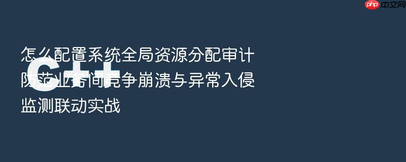 怎么配置系统全局资源分配审计防范业务间竞争崩溃与异常入侵监测联动实战