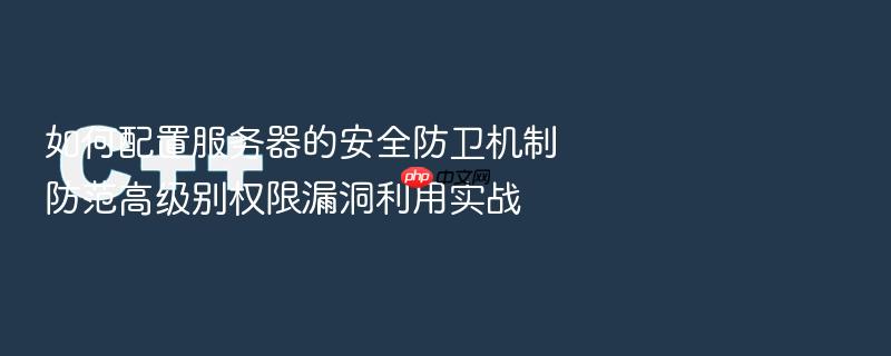 如何配置服务器的安全防卫机制防范高级别权限漏洞利用实战