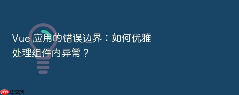 vue 应用的错误边界：如何优雅处理组件内异常？