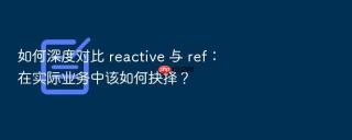 如何深度对比 reactive 与 ref：在实际业务中该如何抉择？