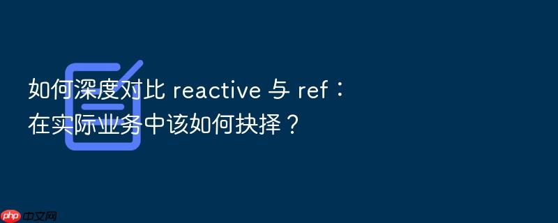 如何深度对比 reactive 与 ref:在实际业务中该如何抉择?
