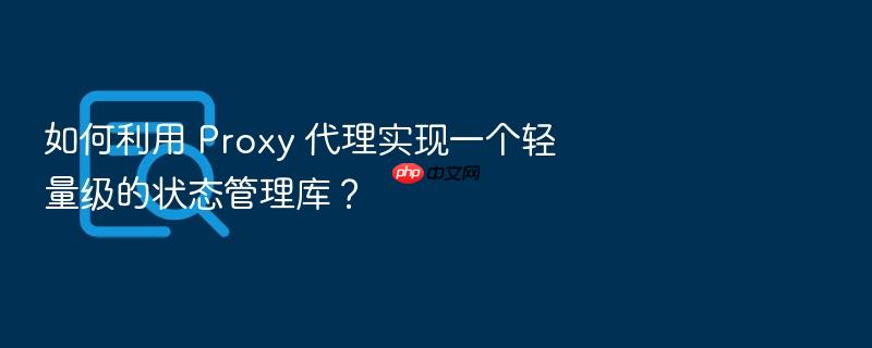 如何利用 proxy 代理实现一个轻量级的状态管理库?