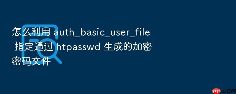 怎么利用 auth_basic_user_file 指定通过 htpasswd 生成的加密密码文件