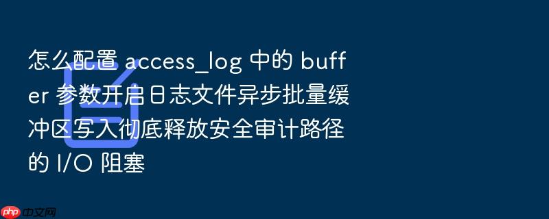 怎么配置 access_log 中的 buffer 参数开启日志文件异步批量缓冲区写入彻底释放安全审计路径的 i/o 阻塞