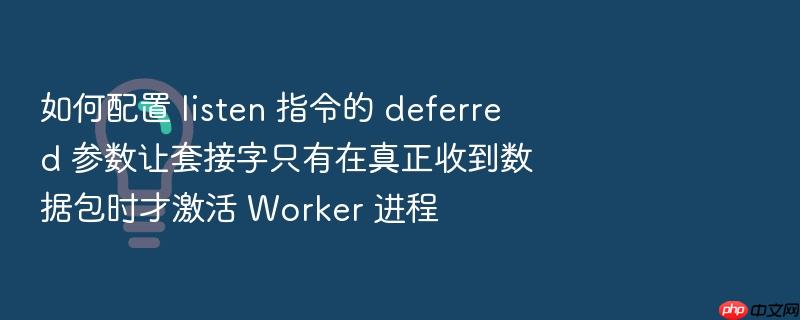 如何配置 listen 指令的 deferred 参数让套接字只有在真正收到数据包时才激活 worker 进程