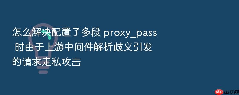 怎么解决配置了多段 proxy_pass 时由于上游中间件解析歧义引发的请求走私攻击