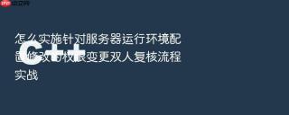 怎么实施针对服务器运行环境配置修改的权限变更双人复核流程实战