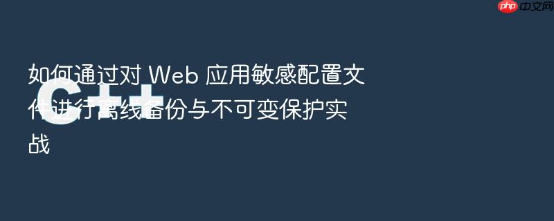 如何通过对 web 应用敏感配置文件进行离线备份与不可变保护实战
