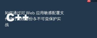 如何通过对 web 应用敏感配置文件进行离线备份与不可变保护实战