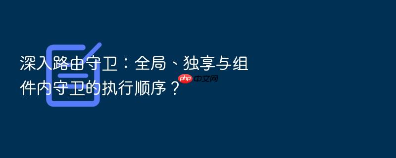 深入路由守卫:全局、独享与组件内守卫的执行顺序?