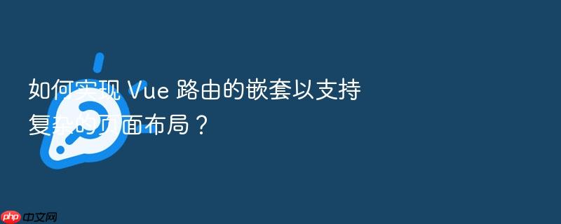 如何实现 vue 路由的嵌套以支持复杂的页面布局？