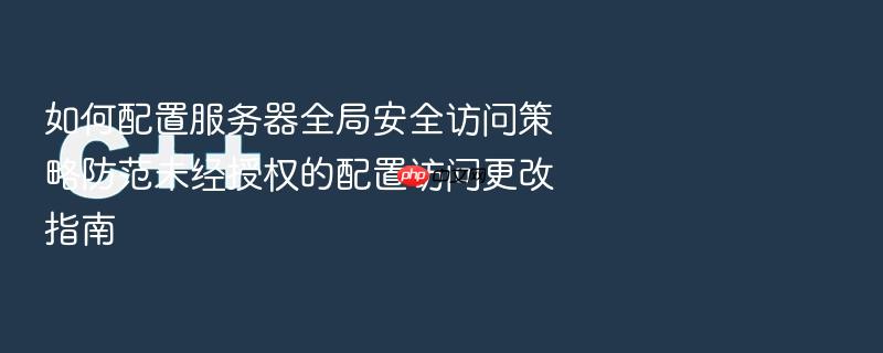 如何配置服务器全局安全访问策略防范未经授权的配置访问更改指南