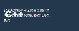 如何配置服务器全局安全访问策略防范未经授权的配置访问更改指南