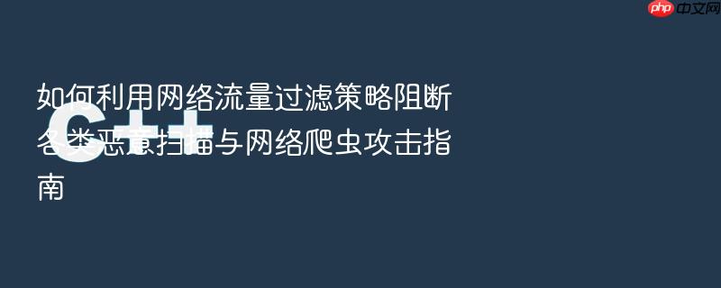 如何利用网络流量过滤策略阻断各类恶意扫描与网络爬虫攻击指南