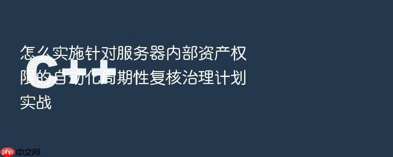 怎么实施针对服务器内部资产权限的自动化周期性复核治理计划实战