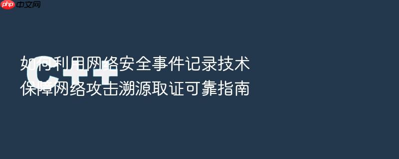 如何利用网络安全事件记录技术保障网络攻击溯源取证可靠指南