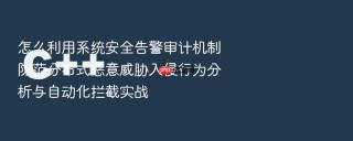 怎么利用系统安全告警审计机制防范分布式恶意威胁入侵行为分析与自动化拦截实战