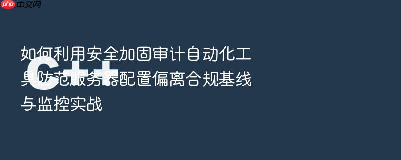 如何利用安全加固审计自动化工具防范服务器配置偏离合规基线与监控实战