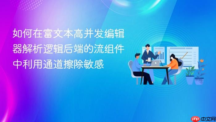 如何在富文本高并发编辑器解析逻辑后端的流组件中利用通道擦除敏感