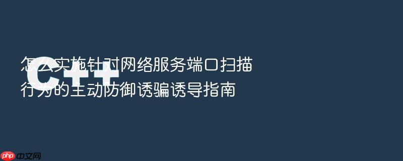 怎么实施针对网络服务端口扫描行为的主动防御诱骗诱导指南