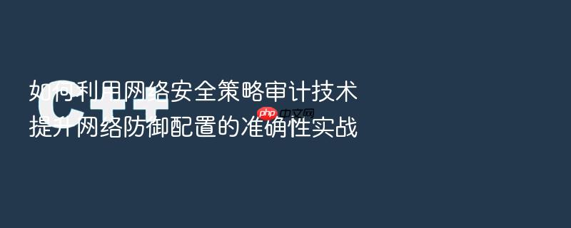 如何利用网络安全策略审计技术提升网络防御配置的准确性实战