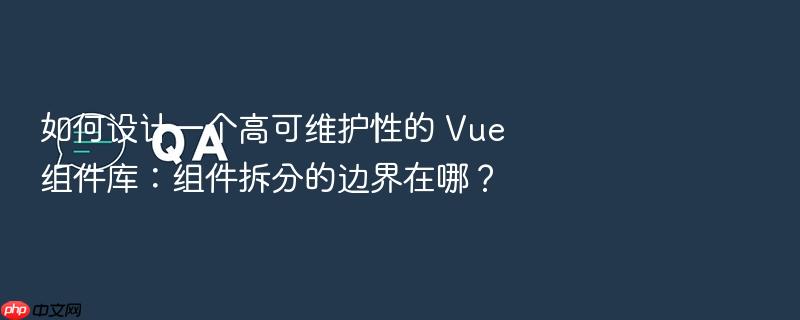 如何设计一个高可维护性的 vue 组件库:组件拆分的边界在哪?