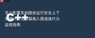 怎么配置系统服务运行安全上下文审计防范容器类入侵逃逸行为监控指南