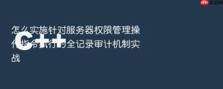 怎么实施针对服务器权限管理操作指令执行的全记录审计机制实战