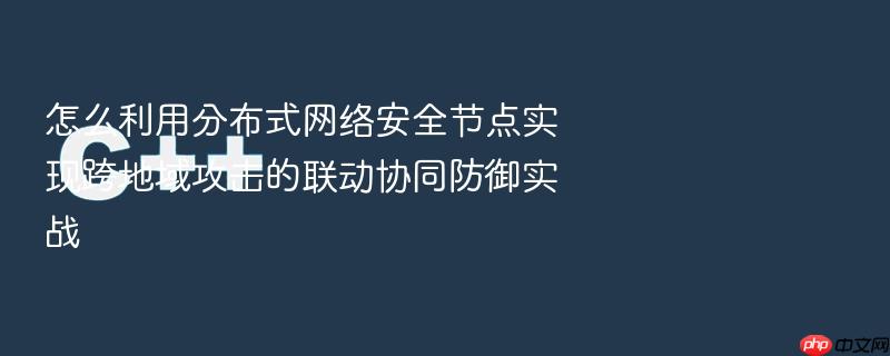 怎么利用分布式网络安全节点实现跨地域攻击的联动协同防御实战