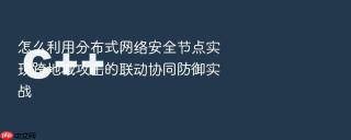 怎么利用分布式网络安全节点实现跨地域攻击的联动协同防御实战